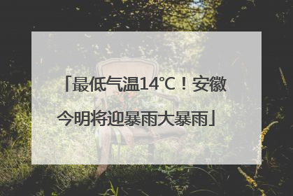 最低气温14℃！安徽今明将迎暴雨大暴雨