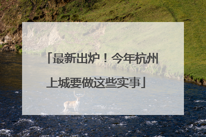 最新出炉！今年杭州上城要做这些实事