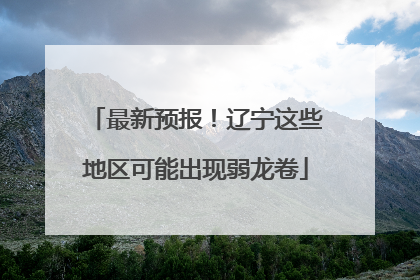 最新预报！辽宁这些地区可能出现弱龙卷