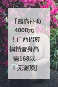 最高补助4000元！广西招募捐精者身高需168以上无谢顶