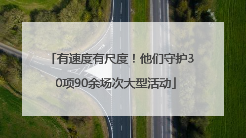 有速度有尺度！他们守护30项90余场次大型活动