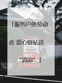 服务户外劳动者 爱心驿站送“清凉”