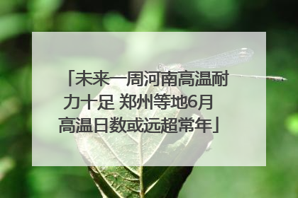 未来一周河南高温耐力十足 郑州等地6月高温日数或远超常年