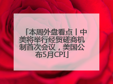 本周外盘看点丨中美将举行经贸磋商机制首次会议，美国公布5月CPI