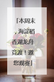 本周末，海淀稻香湖龙舟竞渡！邀您观赛