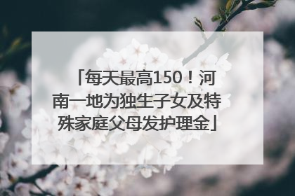 每天最高150！河南一地为独生子女及特殊家庭父母发护理金