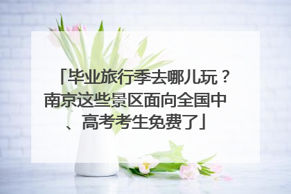 毕业旅行季去哪儿玩？南京这些景区面向全国中、高考考生免费了