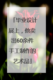 毕业设计展上，他卖出60余件手工制作的艺术品