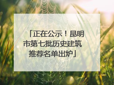 正在公示！昆明市第七批历史建筑推荐名单出炉