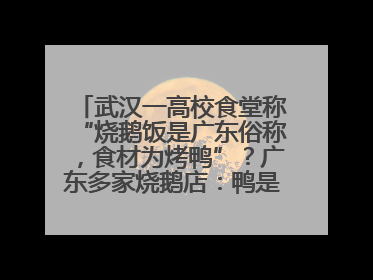 武汉一高校食堂称“烧鹅饭是广东俗称，食材为烤鸭”？广东多家烧鹅店：鸭是鸭鹅是鹅