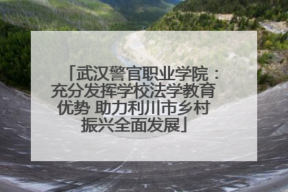 武汉警官职业学院：充分发挥学校法学教育优势 助力利川市乡村振兴全面发展