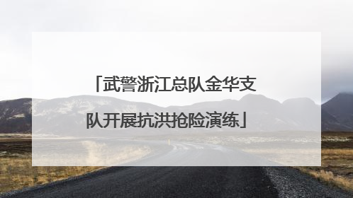 武警浙江总队金华支队开展抗洪抢险演练