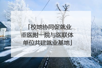 校地协同促就业 重医附一院与医联体单位共建就业基地