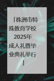 株洲市特殊教育学校2025年成人礼暨毕业典礼举行