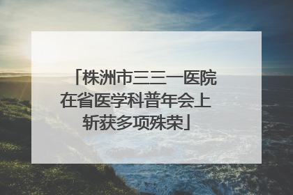 株洲市三三一医院在省医学科普年会上斩获多项殊荣