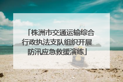 株洲市交通运输综合行政执法支队组织开展防汛应急救援演练