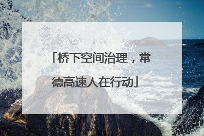 桥下空间治理，常德高速人在行动