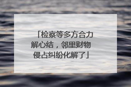 检察等多方合力解心结，邻里财物侵占纠纷化解了