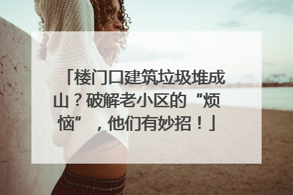 楼门口建筑垃圾堆成山？破解老小区的“烦恼”，他们有妙招！