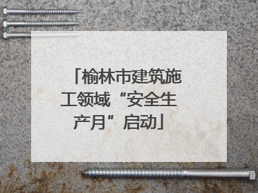 榆林市建筑施工领域“安全生产月”启动