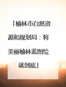榆林市自然资源和规划局：将美丽榆林蓝图绘就到底