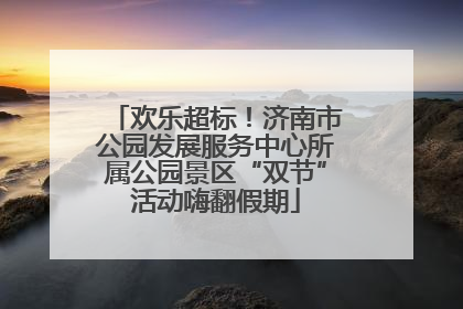 欢乐超标！济南市公园发展服务中心所属公园景区“双节”活动嗨翻假期