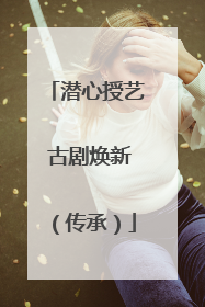 潜心授艺 古剧焕新（传承）