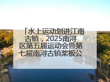 水上运动划进江南古镇，2025南浔区第五届运动会暨第七届南浔古镇桨板公开赛启动