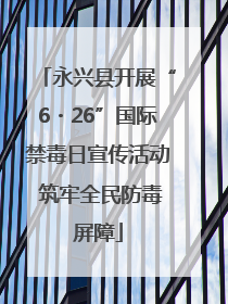 永兴县开展“6・26”国际禁毒日宣传活动 筑牢全民防毒屏障