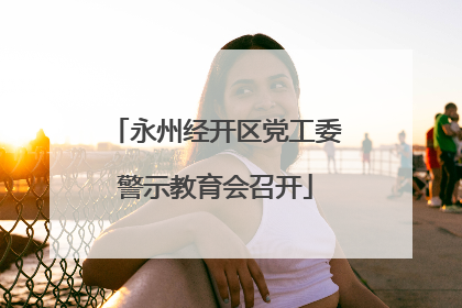 永州经开区党工委警示教育会召开