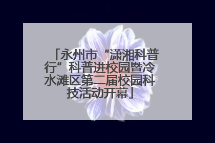 永州市“潇湘科普行”科普进校园暨冷水滩区第二届校园科技活动开幕