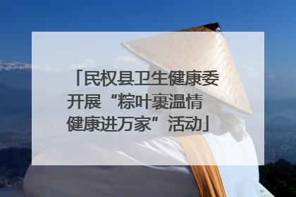 民权县卫生健康委开展“粽叶裹温情 健康进万家”活动