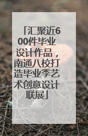 汇聚近600件毕业设计作品，南通八校打造毕业季艺术创意设计联展