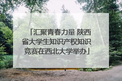 汇聚青春力量 陕西省大学生知识产权知识竞赛在西北大学举办