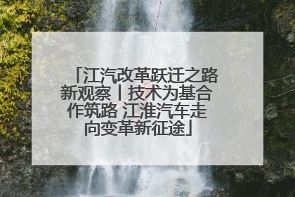 江汽改革跃迁之路新观察丨技术为基合作筑路 江淮汽车走向变革新征途