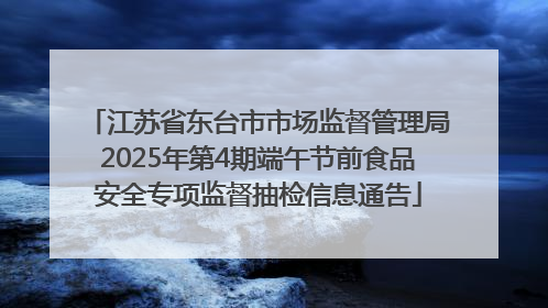 江苏省东台市市场监督管理局2025年第4期端午节前食品安全专项监督抽检信息通告