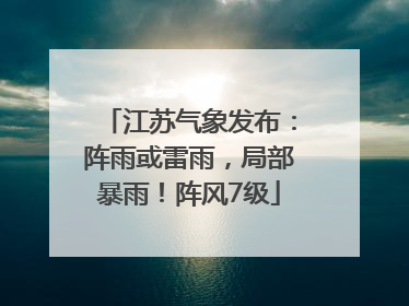 江苏气象发布：阵雨或雷雨，局部暴雨！阵风7级