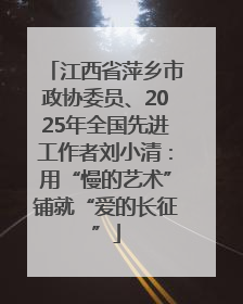 江西省萍乡市政协委员、2025年全国先进工作者刘小清：用“慢的艺术”铺就“爱的长征”