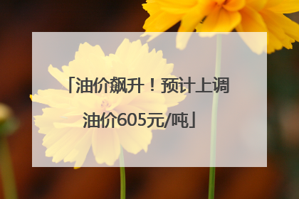 油价飙升！预计上调油价605元/吨