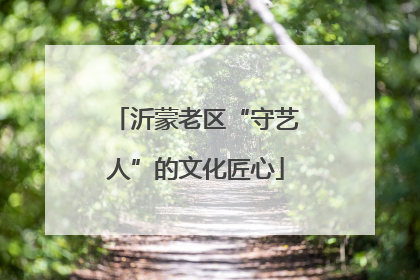 沂蒙老区“守艺人”的文化匠心
