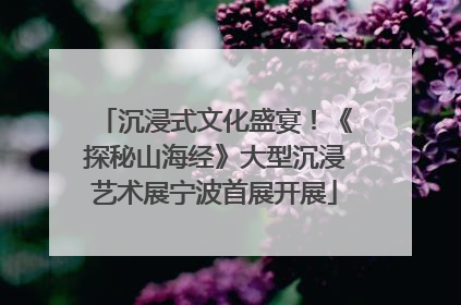 沉浸式文化盛宴！《探秘山海经》大型沉浸艺术展宁波首展开展