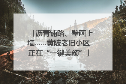 沥青铺路、壁画上墙……黄陂老旧小区正在“一键美颜”