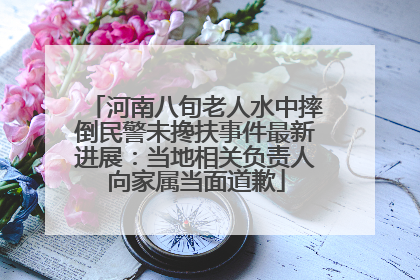 河南八旬老人水中摔倒民警未搀扶事件最新进展：当地相关负责人向家属当面道歉