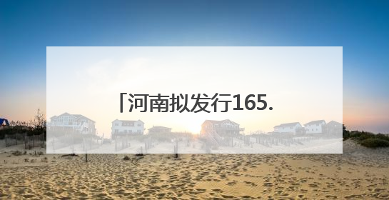 河南拟发行165.73亿元地方债券，涉商丘6个项目……