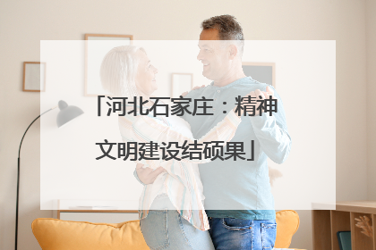 河北石家庄：精神文明建设结硕果
