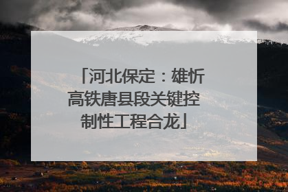 河北保定：雄忻高铁唐县段关键控制性工程合龙