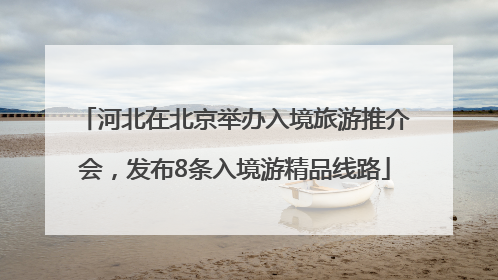 河北在北京举办入境旅游推介会，发布8条入境游精品线路