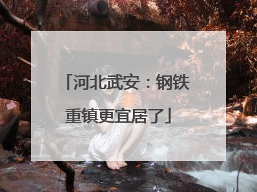 河北武安：钢铁重镇更宜居了