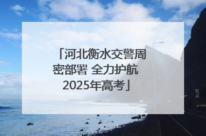 河北衡水交警周密部署 全力护航2025年高考
