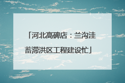 河北高碑店：兰沟洼蓄滞洪区工程建设忙